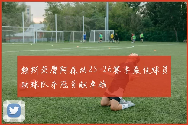 赖斯荣膺阿森纳25-26赛季最佳球员助球队夺冠贡献卓越