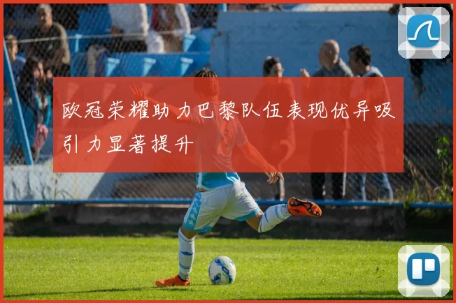 欧冠荣耀助力巴黎队伍表现优异吸引力显著提升