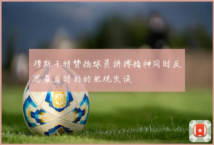 穆斯卡特赞扬球员拼搏精神同时反思最后时刻的犯规失误