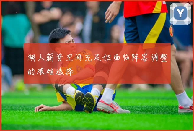 湖人薪资空间充足但面临阵容调整的艰难选择