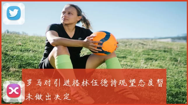 罗马对引进格林伍德持观望态度暂未做出决定