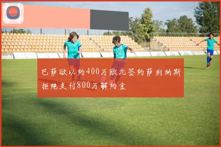 巴萨欲以约400万欧元签约萨利纳斯拒绝支付800万解约金