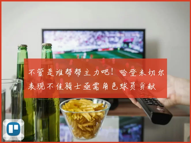 不管是谁帮帮主力吧！哈登米切尔表现不佳骑士亟需角色球员贡献