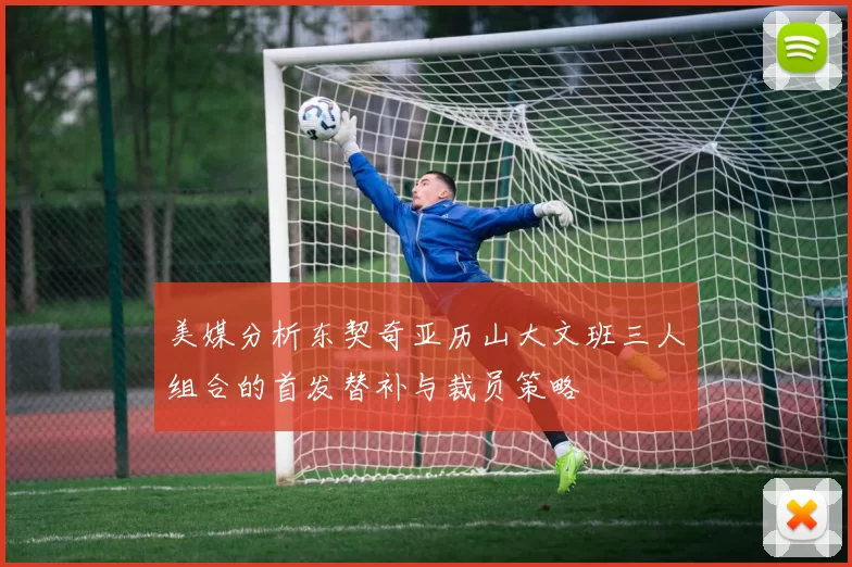 美媒分析东契奇亚历山大文班三人组合的首发替补与裁员策略