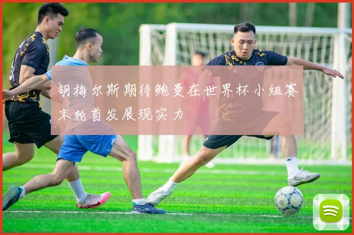 胡梅尔斯期待鲍曼在世界杯小组赛末轮首发展现实力