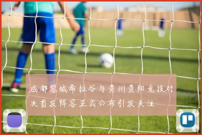 成都蓉城希拉谷与贵州贵阳竞技对决首发阵容正式公布引发关注