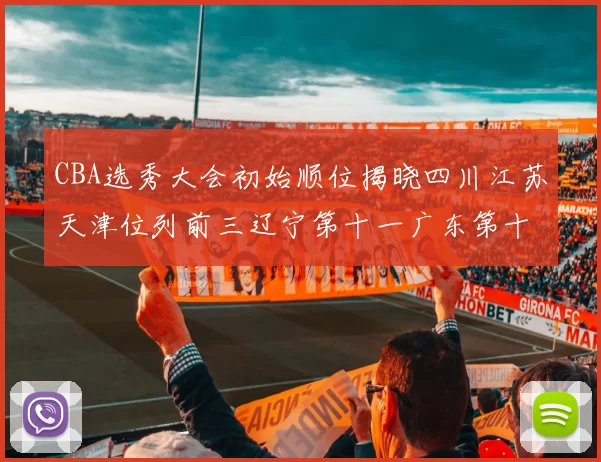 CBA选秀大会初始顺位揭晓四川江苏天津位列前三辽宁第十一广东第十六