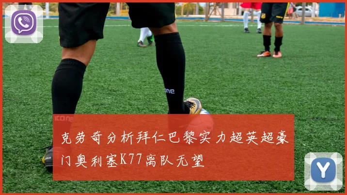 克劳奇分析拜仁巴黎实力超英超豪门奥利塞K77离队无望