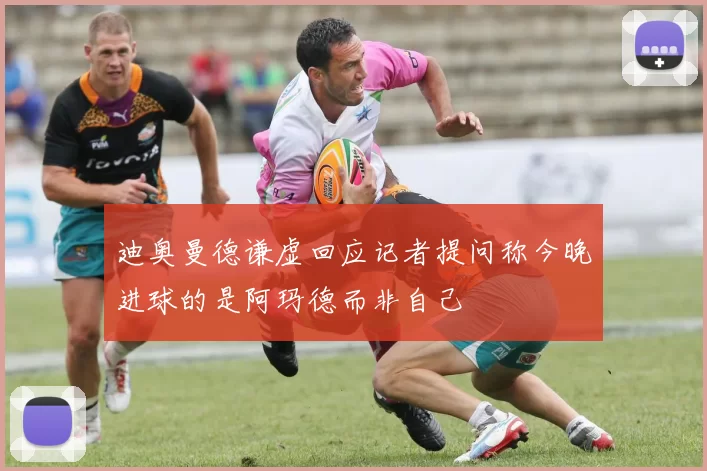 迪奥曼德谦虚回应记者提问称今晚进球的是阿玛德而非自己