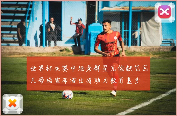 世界杯决赛中场秀群星无偿献艺因凡蒂诺宣布演出将助力教育基金