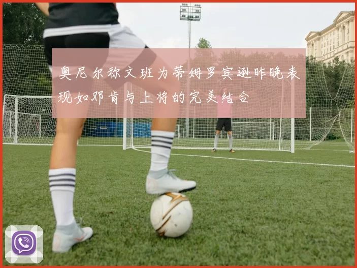 奥尼尔称文班为蒂姆罗宾逊昨晚表现如邓肯与上将的完美结合