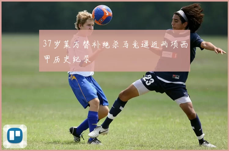 37岁莱万替补绝杀马竞逼近两项西甲历史纪录