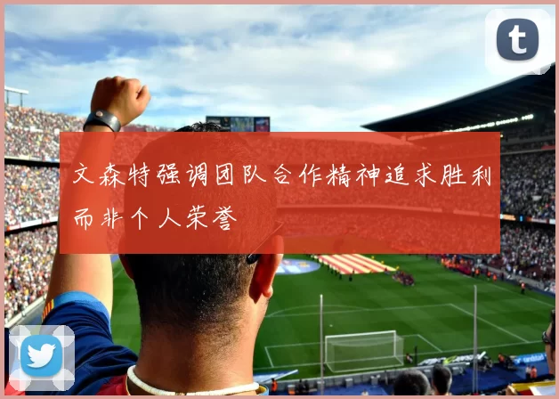 文森特强调团队合作精神追求胜利而非个人荣誉