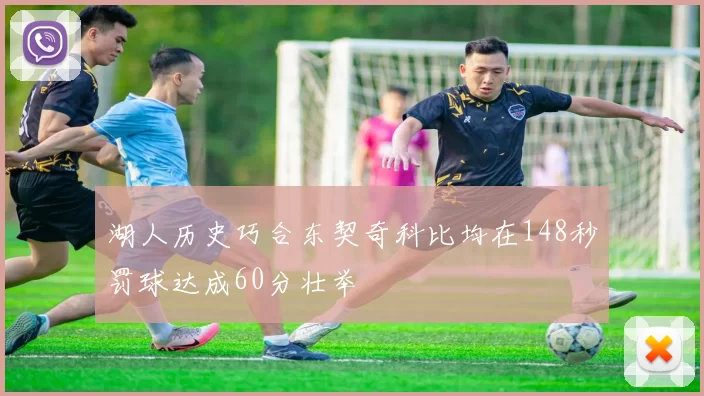 湖人历史巧合东契奇科比均在148秒罚球达成60分壮举