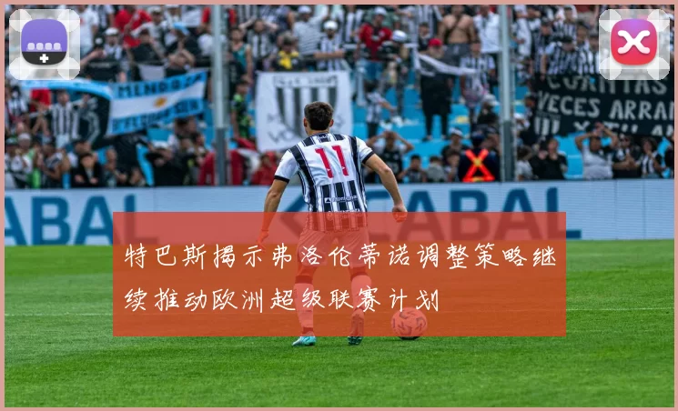 特巴斯揭示弗洛伦蒂诺调整策略继续推动欧洲超级联赛计划