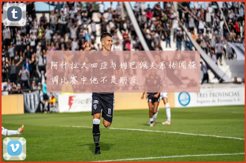 阿什拉夫回应与姆巴佩关系传闻强调比赛中他不是朋友