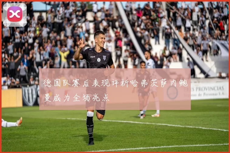 德国队赛后表现评析哈弗茨萨内鲍曼成为全场亮点