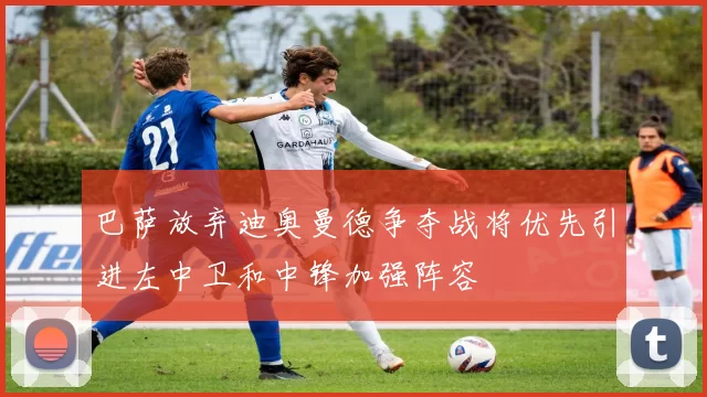 巴萨放弃迪奥曼德争夺战将优先引进左中卫和中锋加强阵容