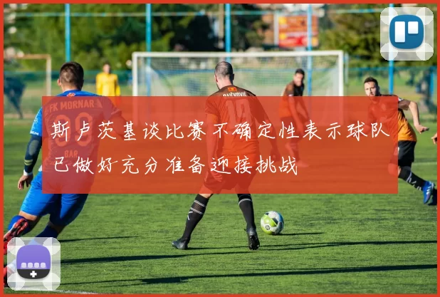 斯卢茨基谈比赛不确定性表示球队已做好充分准备迎接挑战