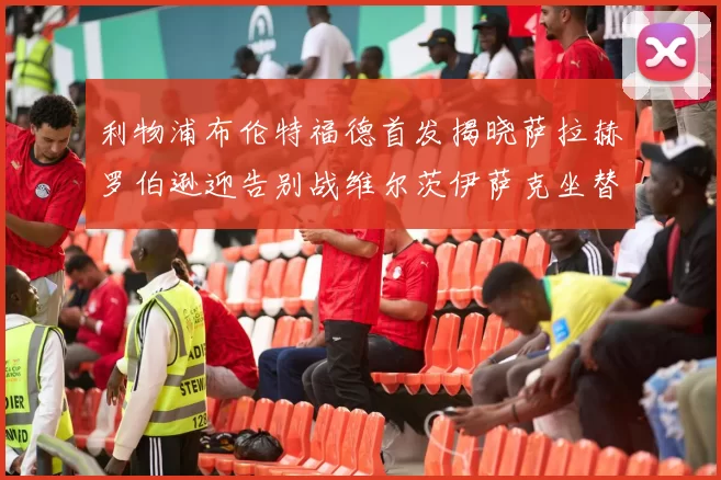 利物浦布伦特福德首发揭晓萨拉赫罗伯逊迎告别战维尔茨伊萨克坐替补席