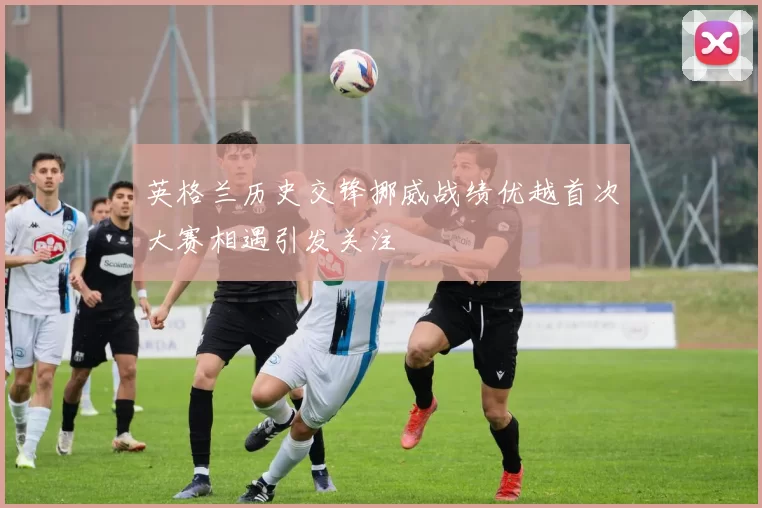 英格兰历史交锋挪威战绩优越首次大赛相遇引发关注