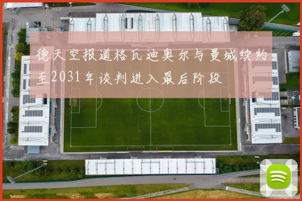 德天空报道格瓦迪奥尔与曼城续约至2031年谈判进入最后阶段